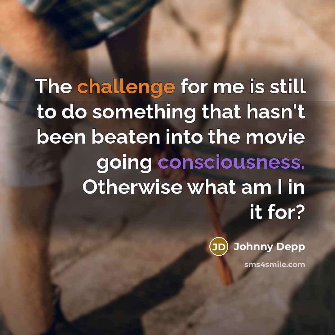 “The challenge for me is still to do something that hasn't been beaten into the movie going consciousness. Otherwise what am I in it for?” quote by Johnny Depp