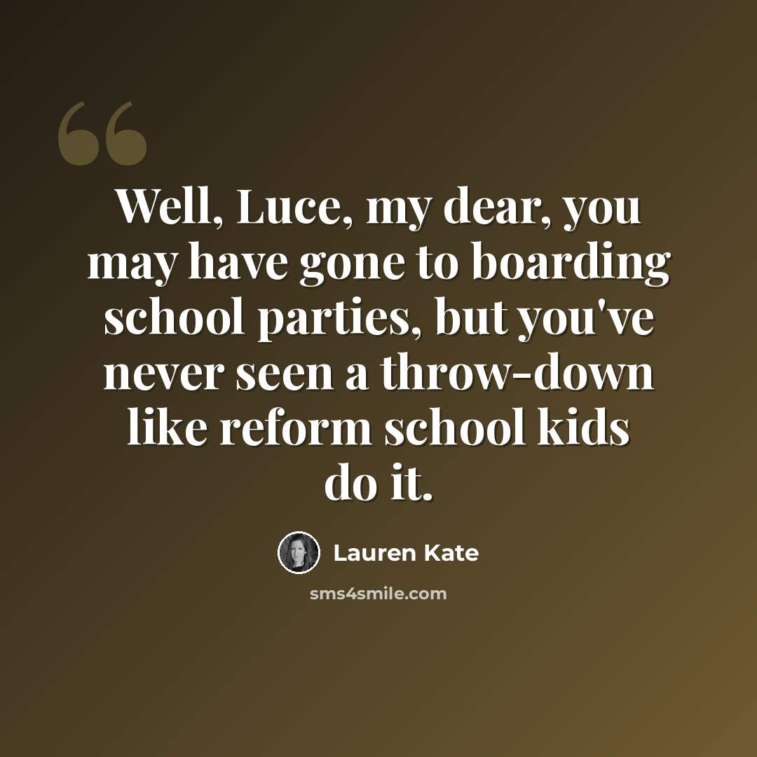 “Well, Luce, my dear, you may have gone to boarding school parties, but you've never seen a throw-down like reform school kids do it.” quote by Lauren Kate