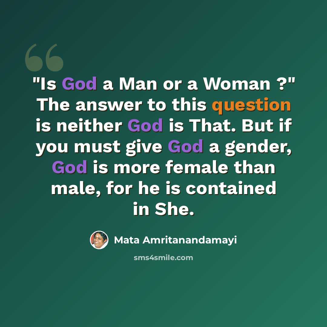 “"Is God a Man or a Woman ?" The answer to this question is neither God is That. But if you must give God a gender, God is more female than male, for he is contained in She.” quote by Mata Amritanandamayi