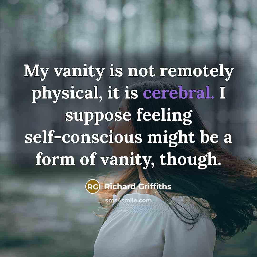 “My vanity is not remotely physical, it is cerebral. I suppose feeling self-conscious might be a form of vanity, though.” quote by Richard Griffiths
