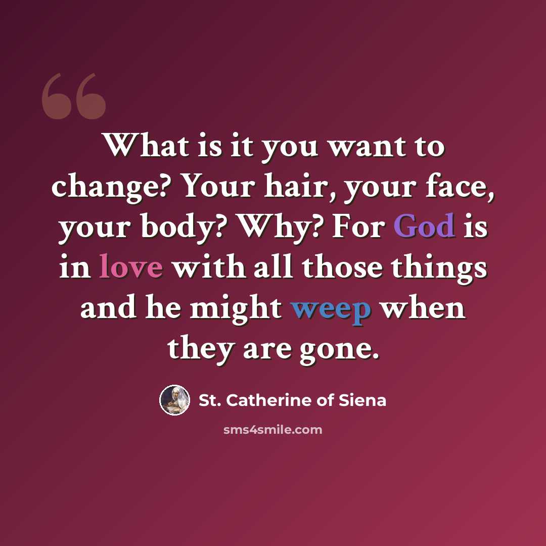 “What is it you want to change? Your hair, your face, your body? Why? For God is in love with all those things and he might weep when they are gone.” quote by St. Catherine of Siena