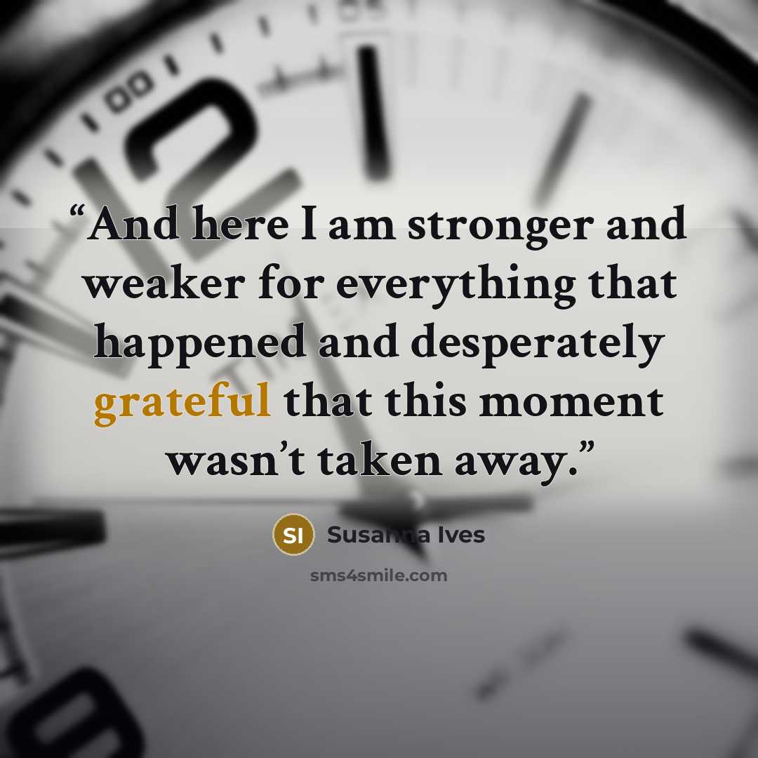 “And here I am stronger and weaker for everything that happened and desperately grateful that this moment wasn’t taken away.” quote by Susanna Ives