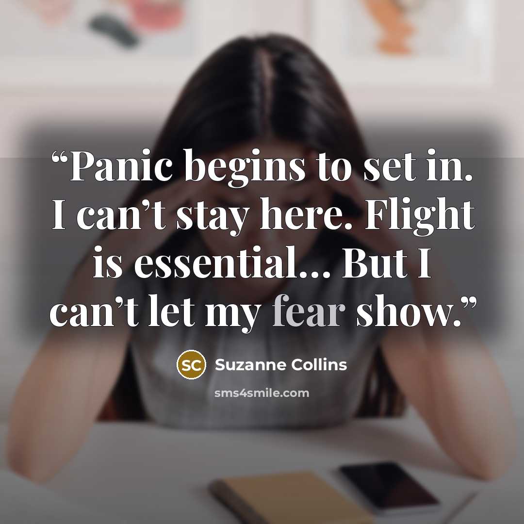 “Panic begins to set in. I can’t stay here. Flight is essential… But I can’t let my fear show.” quote by Suzanne Collins