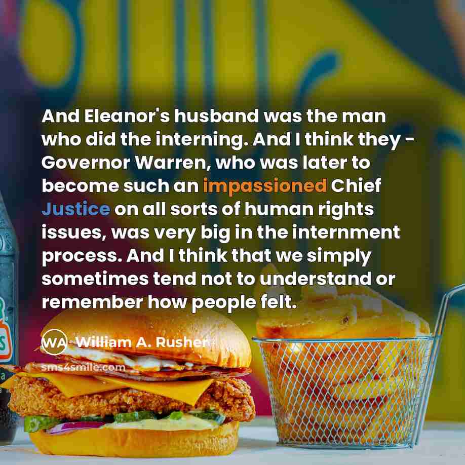 “And Eleanor's husband was the man who did the interning. And I think they - Governor Warren, who was later to become such an impassioned Chief Justice on all sorts of human rights issues, was very big in the internment process. And I think that we simply sometimes tend not to understand or…” quote by William A. Rusher