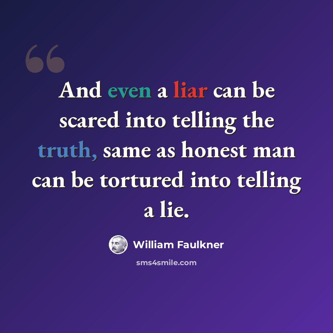 “And even a liar can be scared into telling the truth, same as honest man can be tortured into telling a lie.” quote by William Faulkner