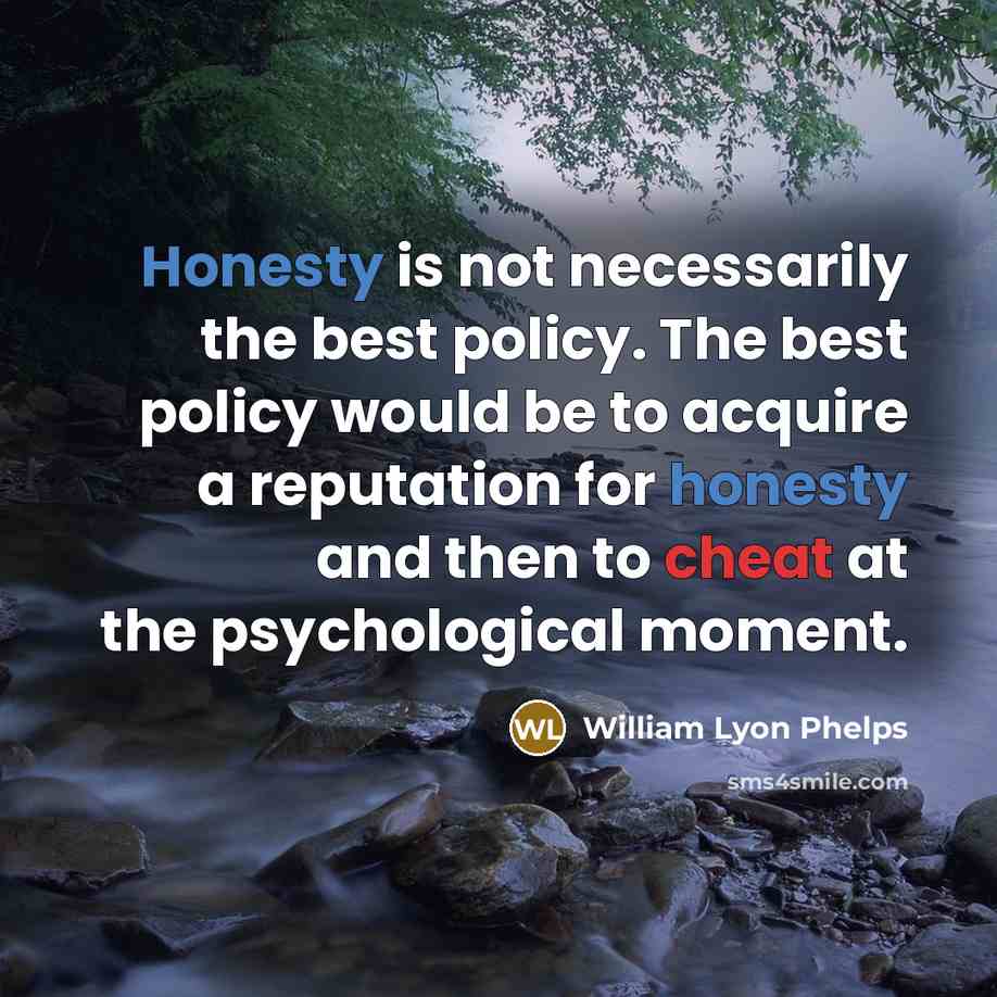 “Honesty is not necessarily the best policy. The best policy would be to acquire a reputation for honesty and then to cheat at the psychological moment.” quote by William Lyon Phelps