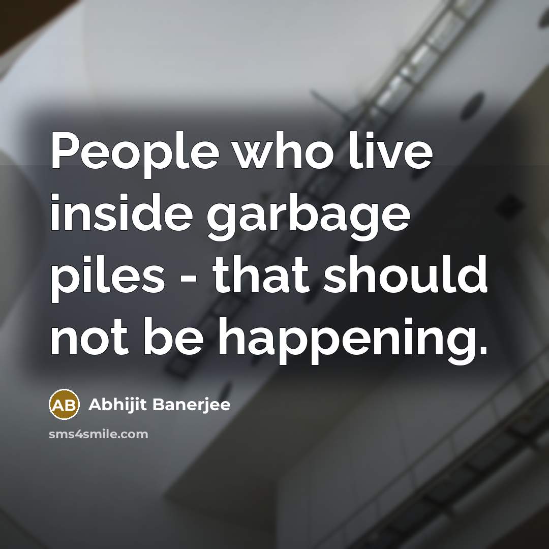 “People who live inside garbage piles - that should not be happening.” quote by Abhijit Banerjee