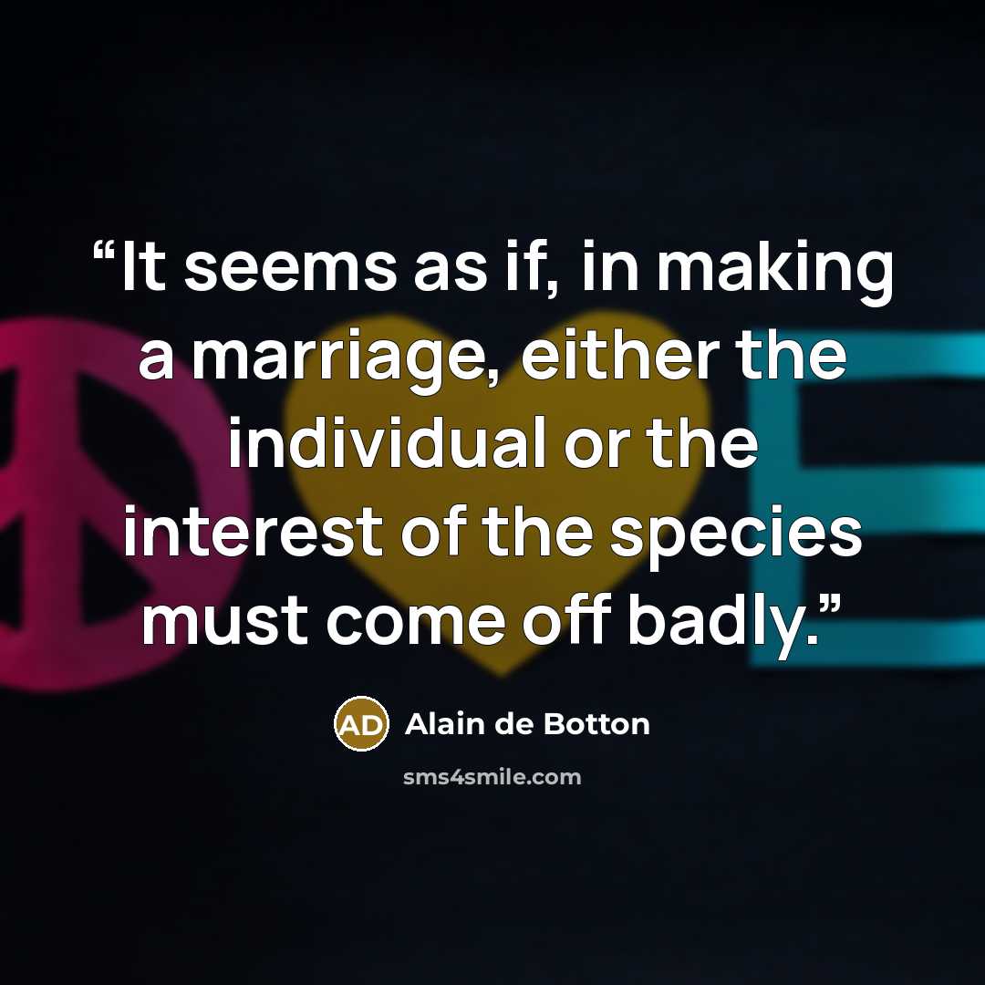 “It seems as if, in making a marriage, either the individual or the interest of the species must come off badly.” quote by Alain de Botton