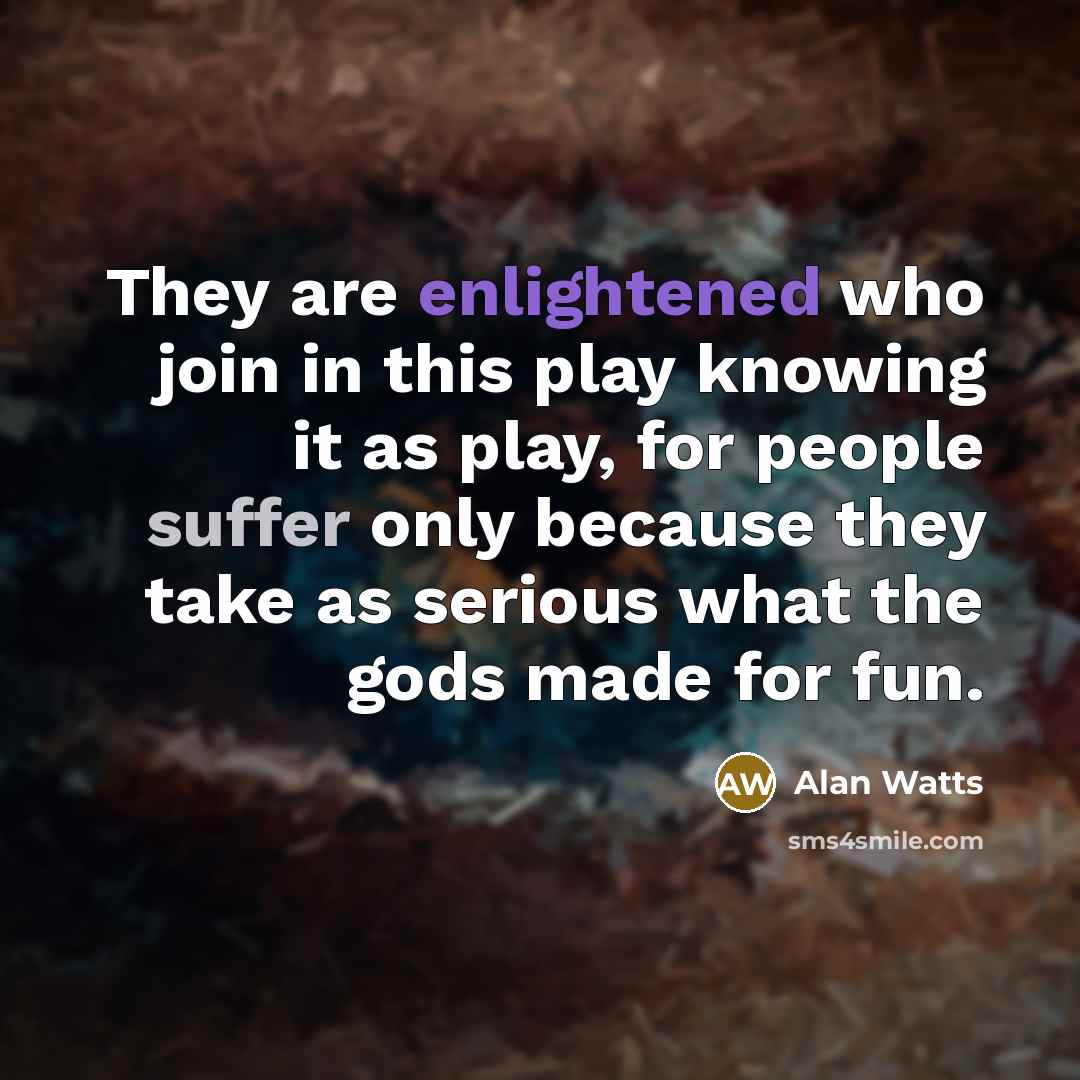 “They are enlightened who join in this play knowing it as play, for people suffer only because they take as serious what the gods made for fun.” quote by Alan Watts