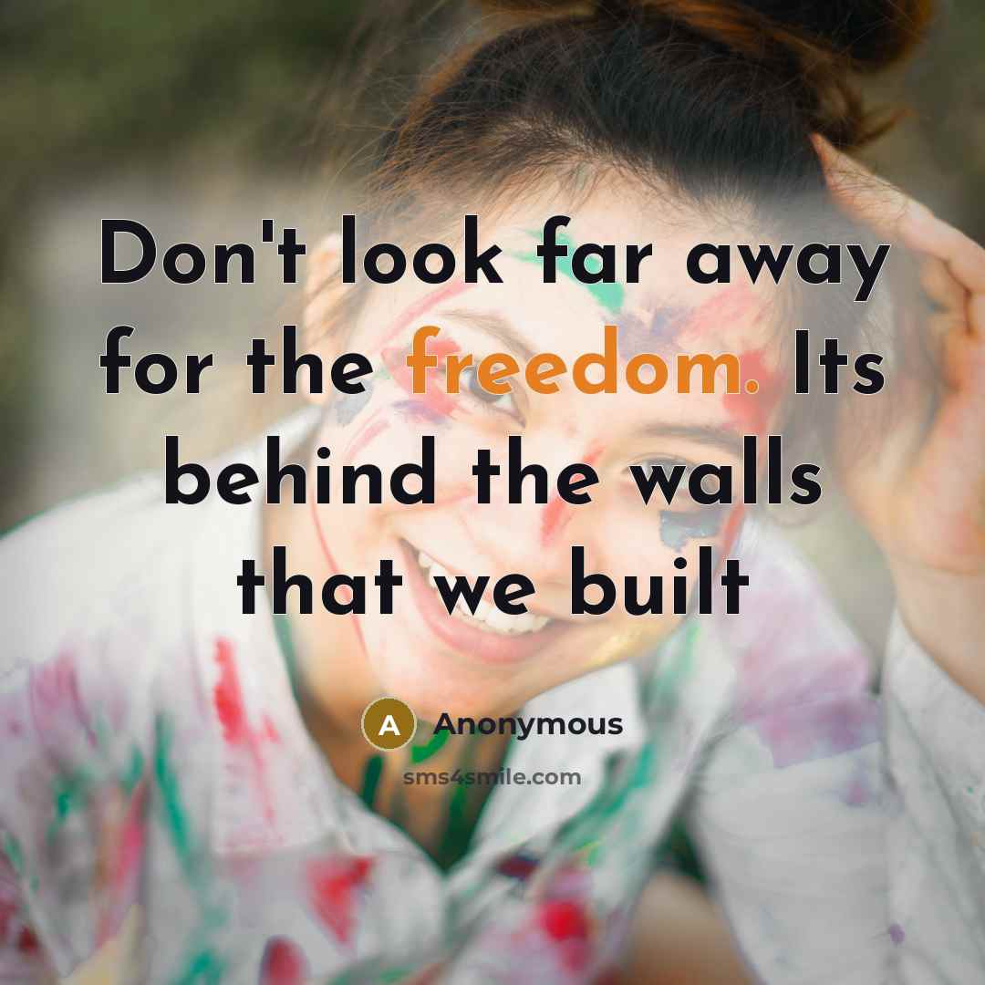 “Don't look far away for the freedom. Its behind the walls that we built” quote by Anonymous