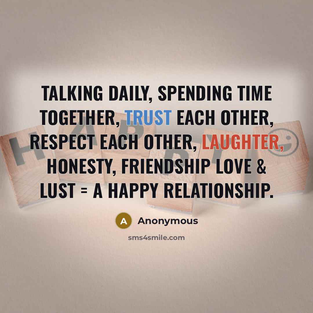 “Talking daily, spending time together, trust each other, respect each other, laughter, honesty, friendship love & lust = a happy relationship.” quote by Anonymous