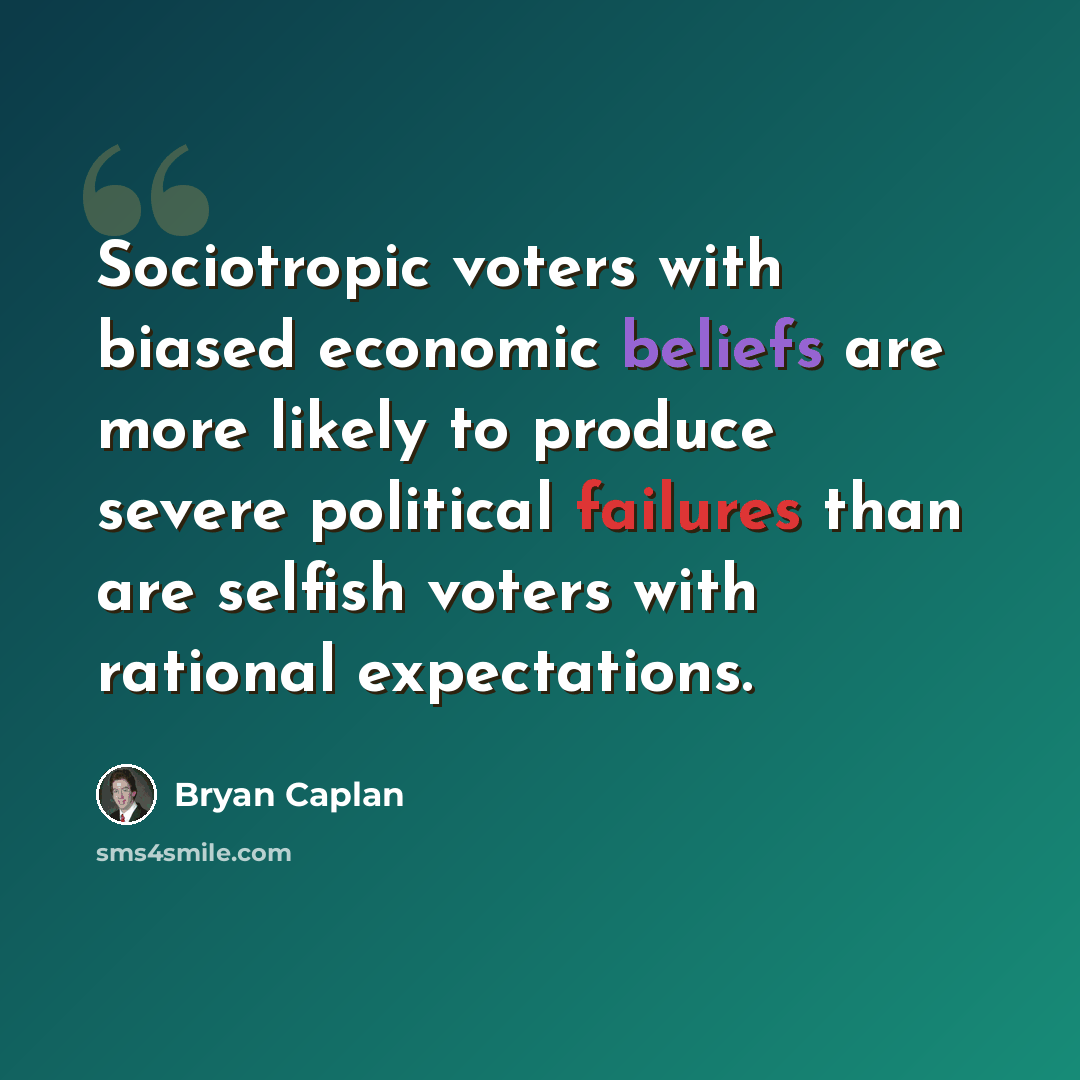 “Sociotropic voters with biased economic beliefs are more likely to produce severe political failures than are selfish voters with rational expectations.” quote by Bryan Caplan