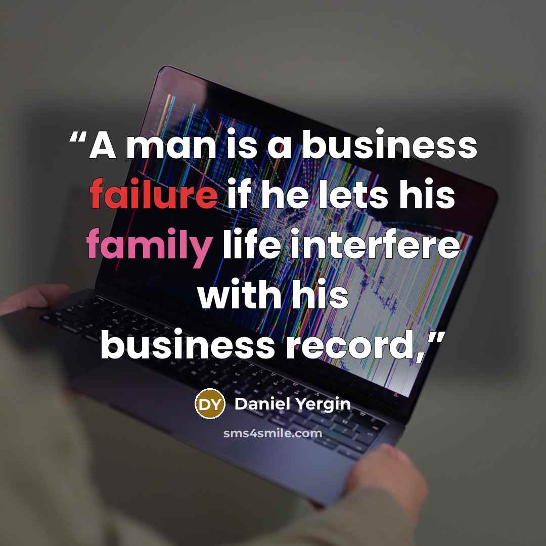“A man is a business failure if he lets his family life interfere with his business record,” quote by Daniel Yergin