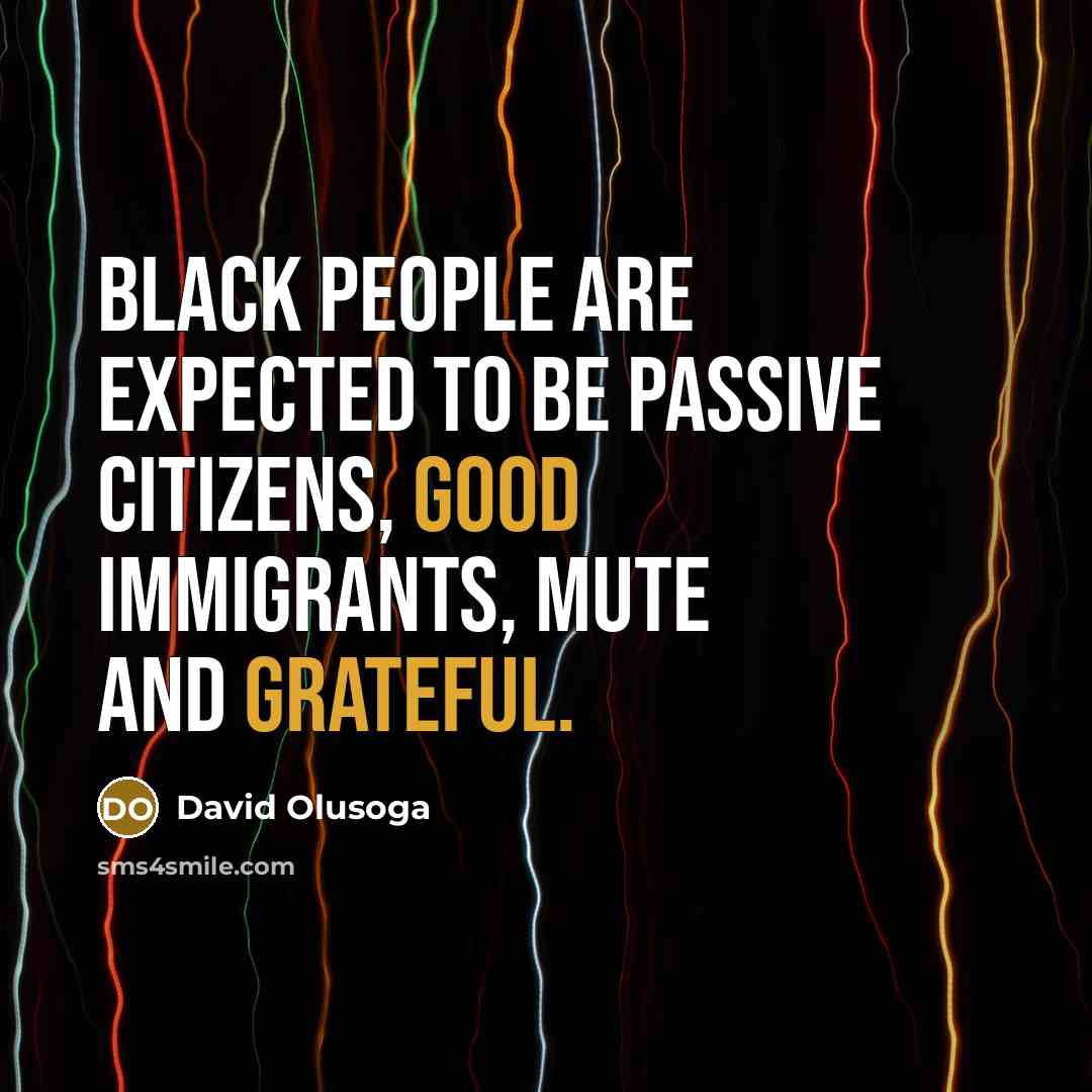 “Black people are expected to be passive citizens, good immigrants, mute and grateful.” quote by David Olusoga