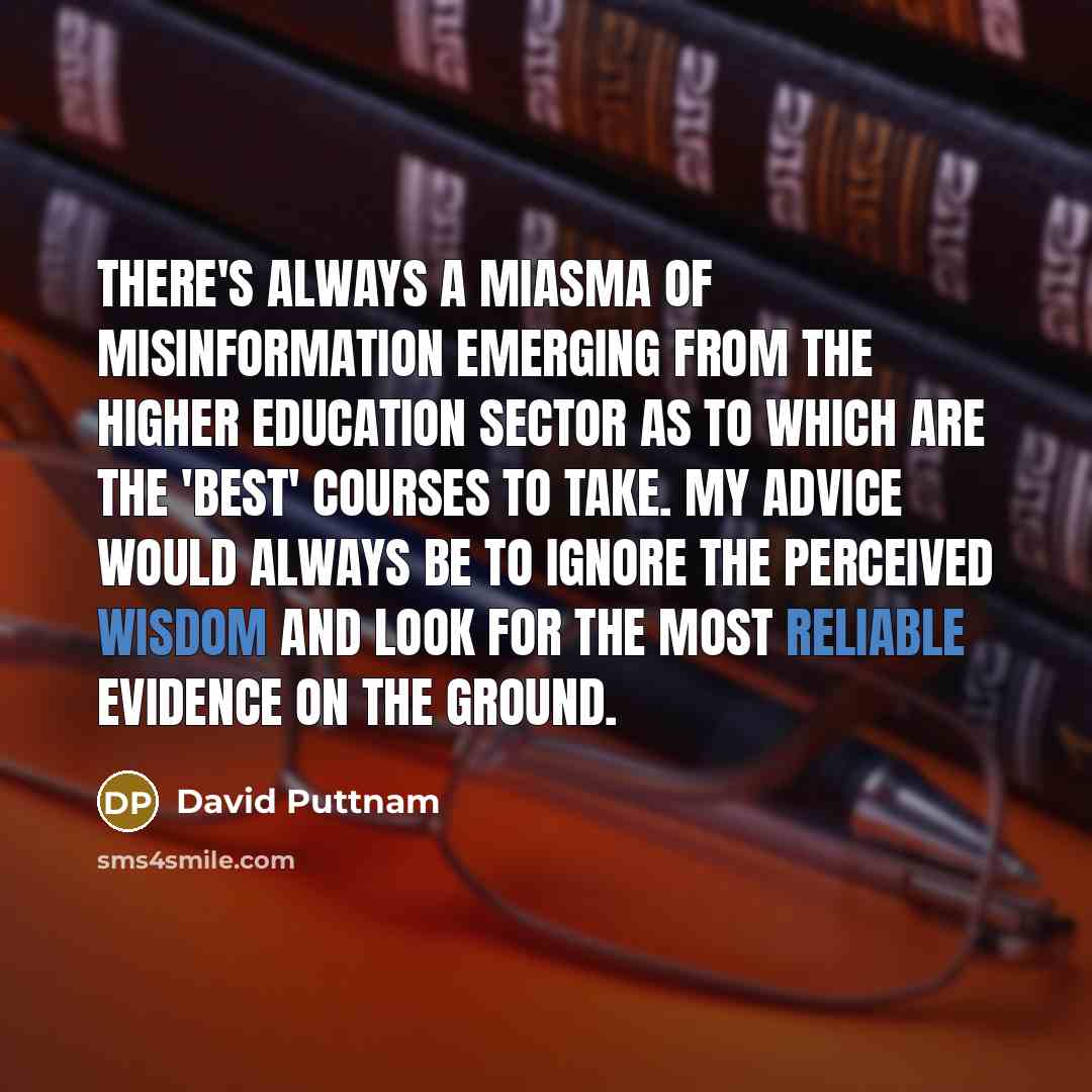 “There's always a miasma of misinformation emerging from the higher education sector as to which are the 'best' courses to take. My advice would always be to ignore the perceived wisdom and look for the most reliable evidence on the ground.” quote by David Puttnam