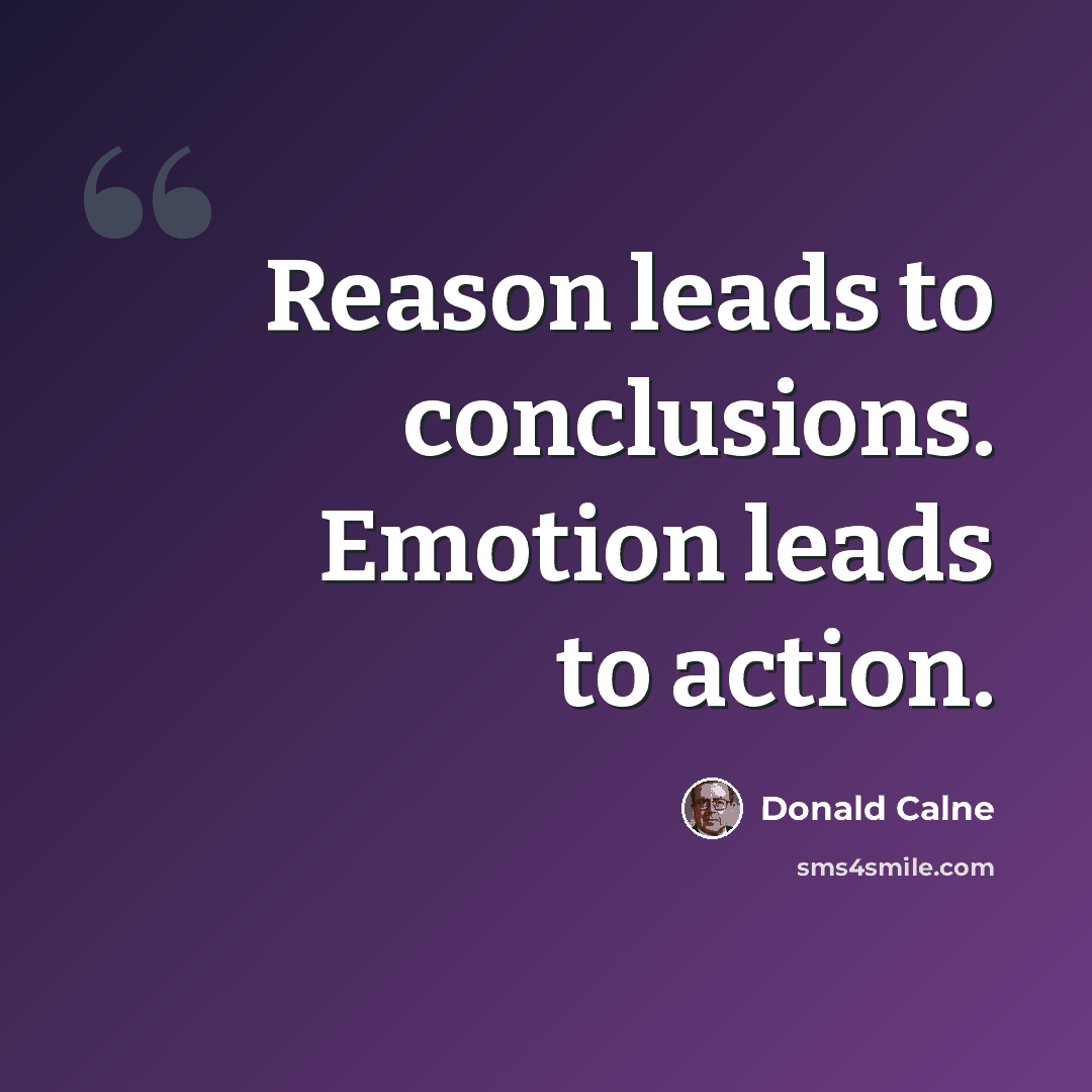 “Reason leads to conclusions. Emotion leads to action.” quote by Donald Calne