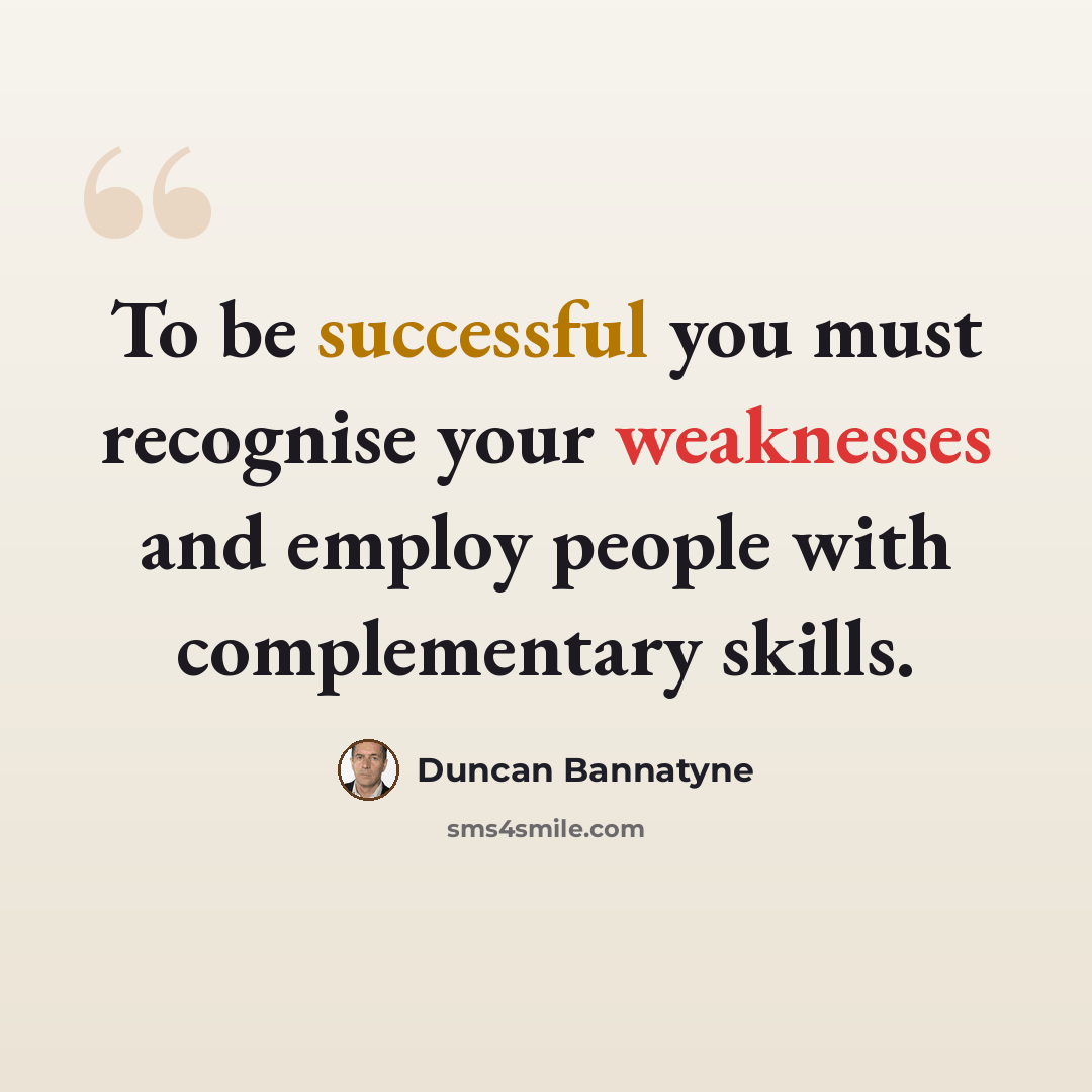 “To be successful you must recognise your weaknesses and employ people with complementary skills.” quote by Duncan Bannatyne