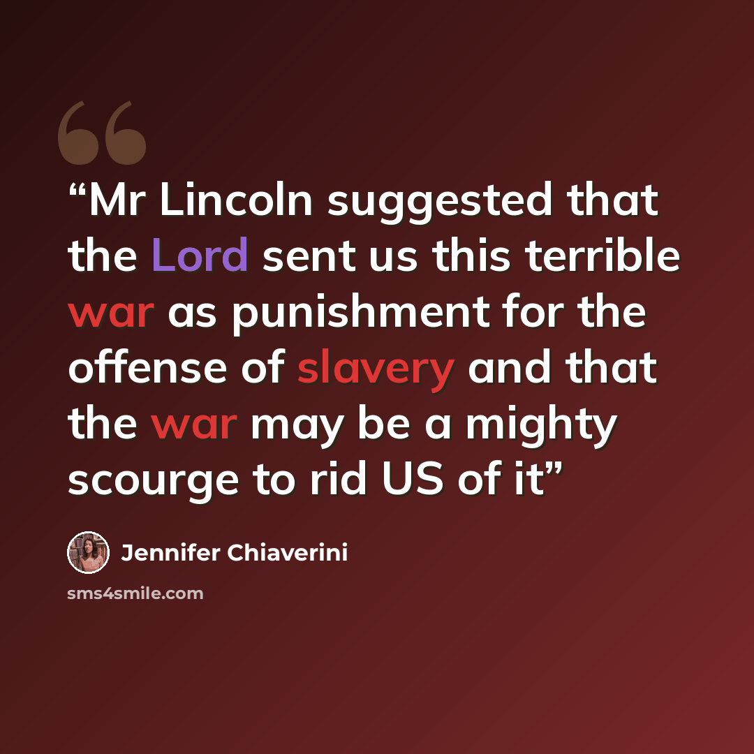 “Mr Lincoln suggested that the Lord sent us this terrible war as punishment for the offense of slavery and that the war may be a mighty scourge to rid US of it” quote by Jennifer Chiaverini