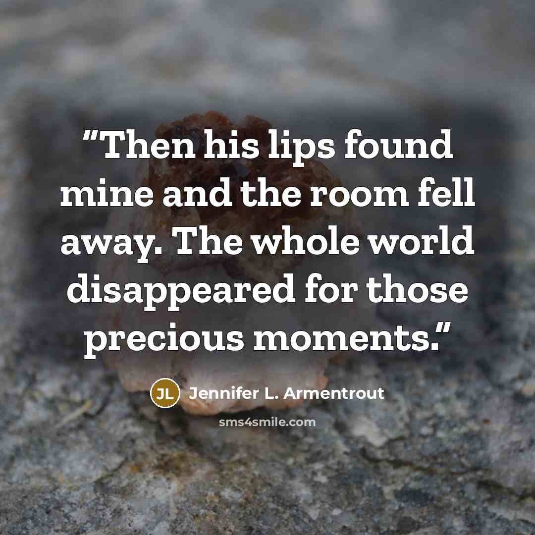 “Then his lips found mine and the room fell away. The whole world disappeared for those precious moments.” quote by Jennifer L. Armentrout