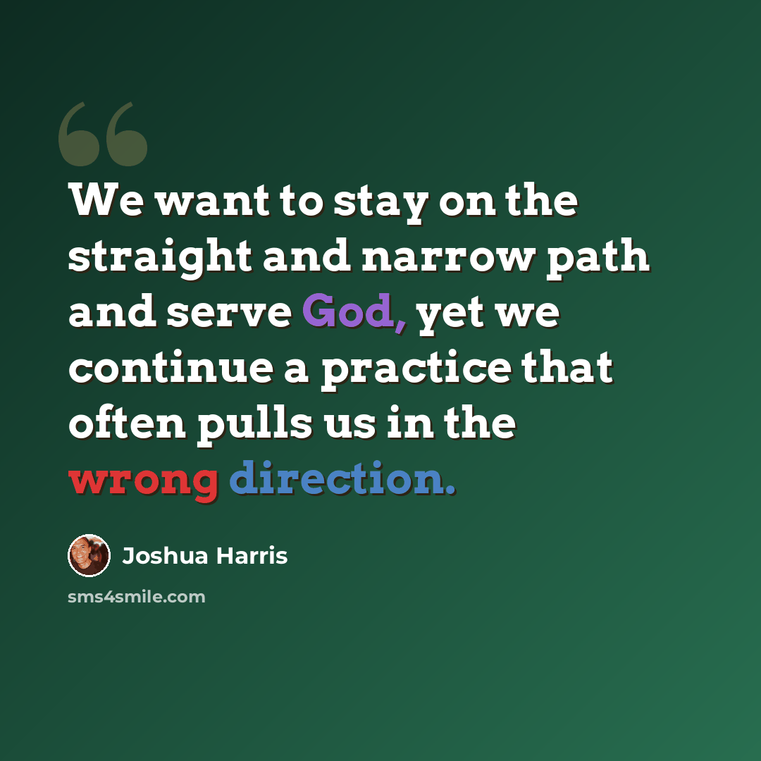 “We want to stay on the straight and narrow path and serve God, yet we continue a practice that often pulls us in the wrong direction.” quote by Joshua Harris