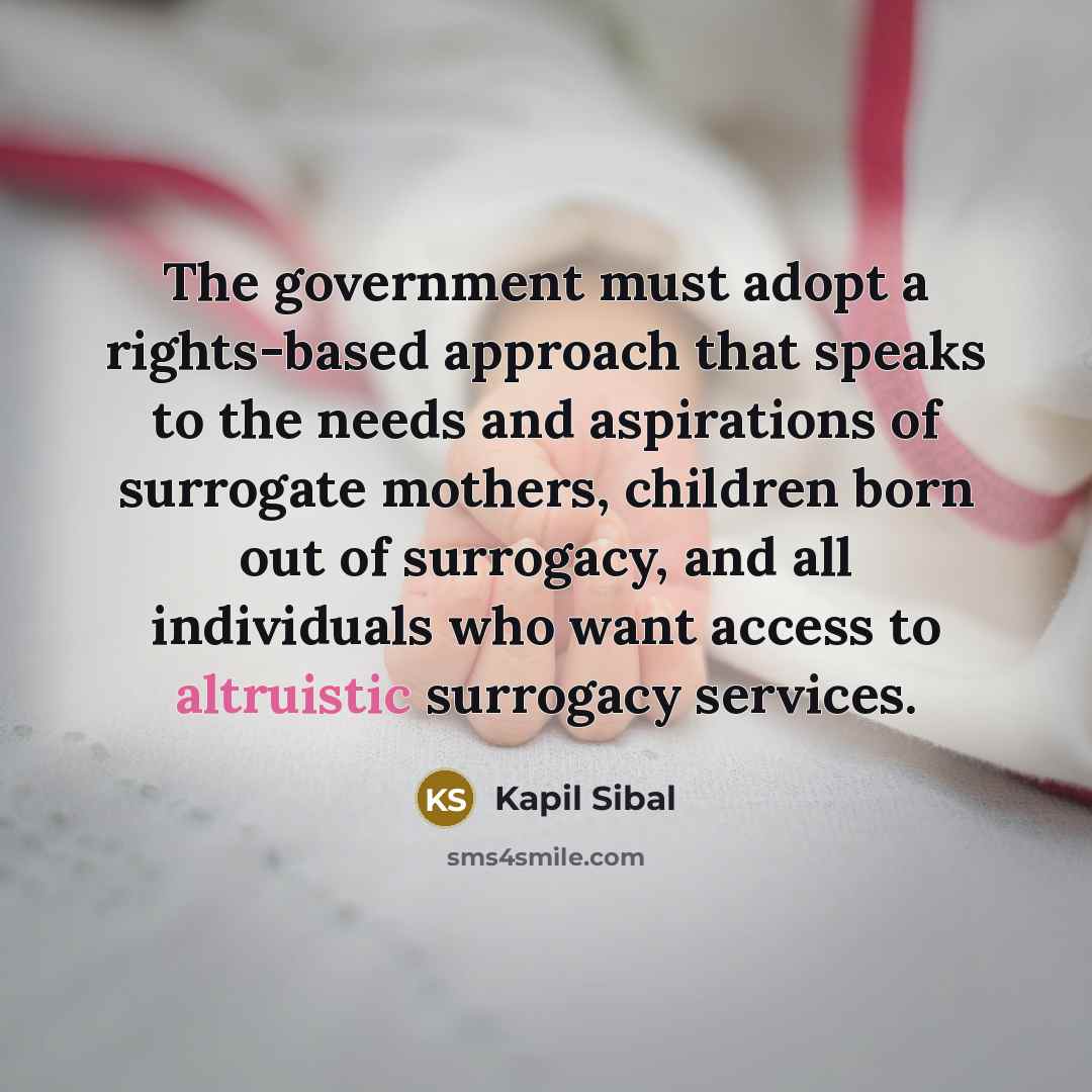 “The government must adopt a rights-based approach that speaks to the needs and aspirations of surrogate mothers, children born out of surrogacy, and all individuals who want access to altruistic surrogacy services.” quote by Kapil Sibal