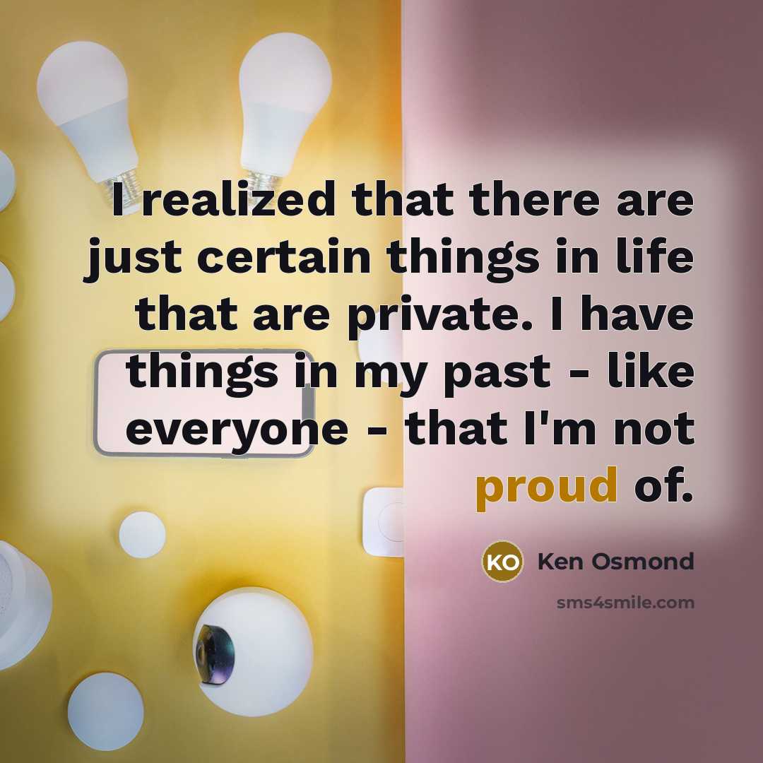 “I realized that there are just certain things in life that are private. I have things in my past - like everyone - that I'm not proud of.” quote by Ken Osmond