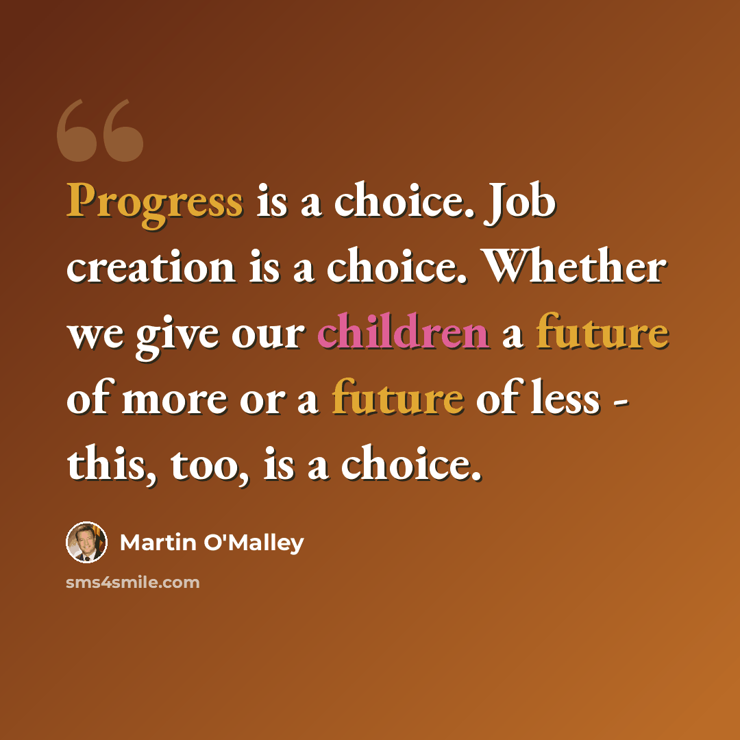 “Progress is a choice. Job creation is a choice. Whether we give our children a future of more or a future of less - this, too, is a choice.” quote by Martin O'Malley