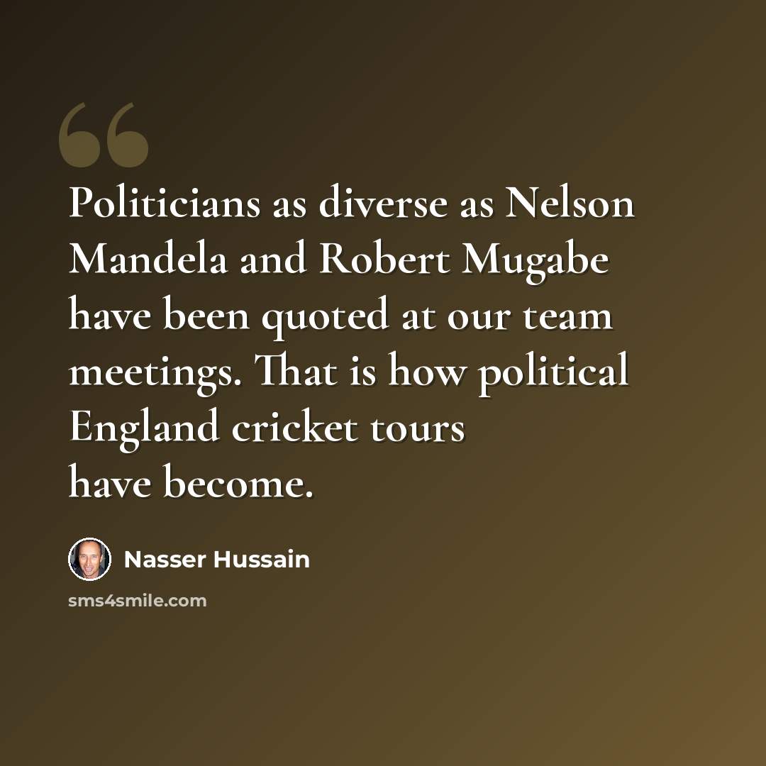 “Politicians as diverse as Nelson Mandela and Robert Mugabe have been quoted at our team meetings. That is how political England cricket tours have become.” quote by Nasser Hussain