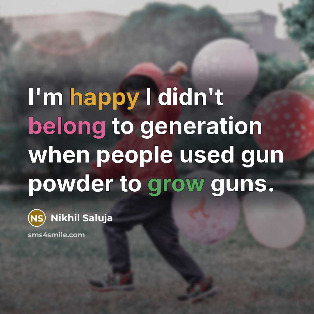 “I'm happy I didn't belong to generation when people used gun powder to grow guns.” quote by Nikhil Saluja