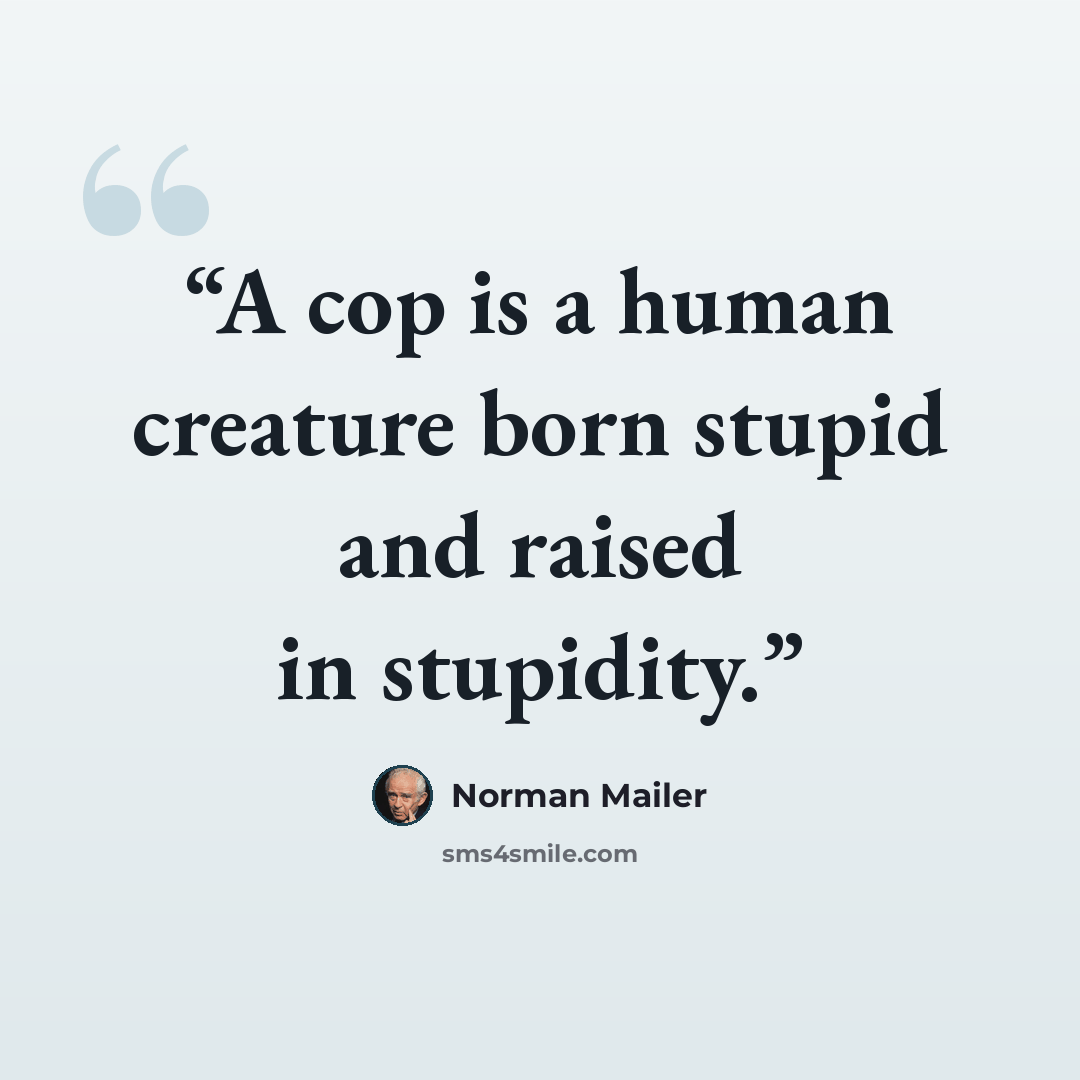 “A cop is a human creature born stupid and raised in stupidity.” quote by Norman Mailer