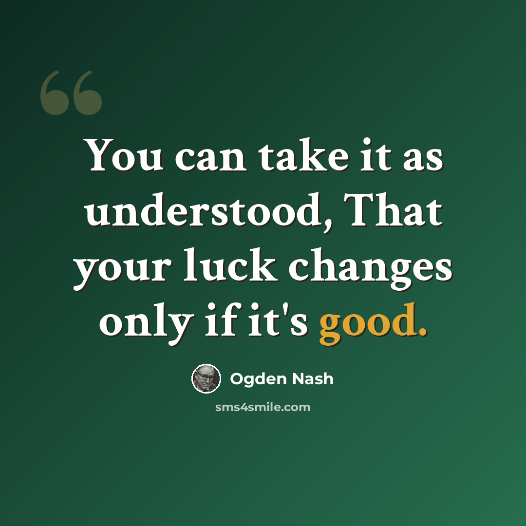 “You can take it as understood, That your luck changes only if it's good.” quote by Ogden Nash