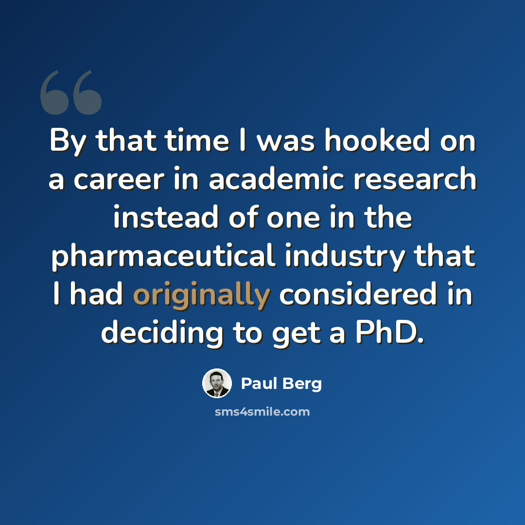 “By that time I was hooked on a career in academic research instead of one in the pharmaceutical industry that I had originally considered in deciding to get a PhD.” quote by Paul Berg