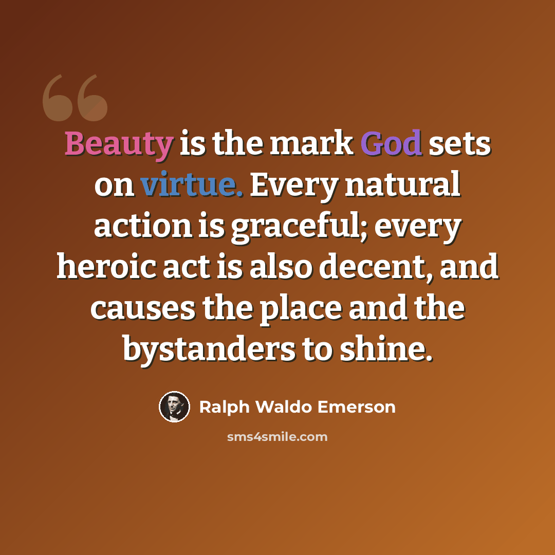 “Beauty is the mark God sets on virtue. Every natural action is graceful; every heroic act is also decent, and causes the place and the bystanders to shine.” quote by Ralph Waldo Emerson