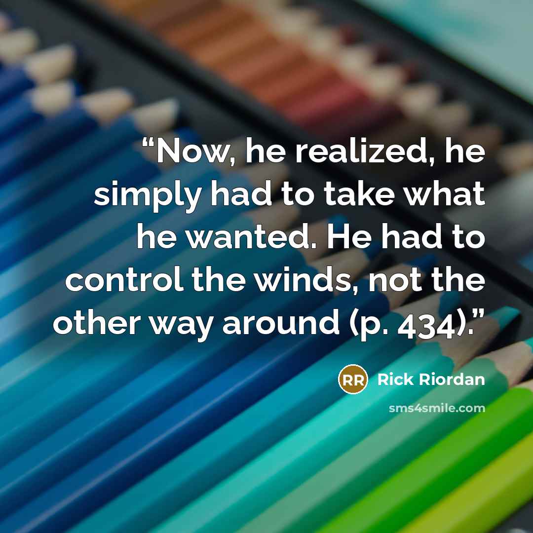 “Now, he realized, he simply had to take what he wanted. He had to control the winds, not the other way around (p. 434).” quote by Rick Riordan