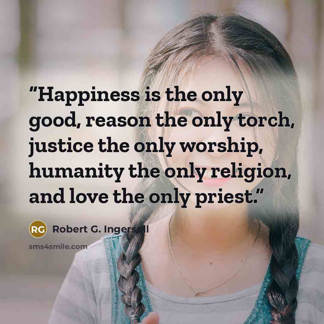 “Happiness is the only good, reason the only torch, justice the only worship, humanity the only religion, and love the only priest.” quote by Robert G. Ingersoll