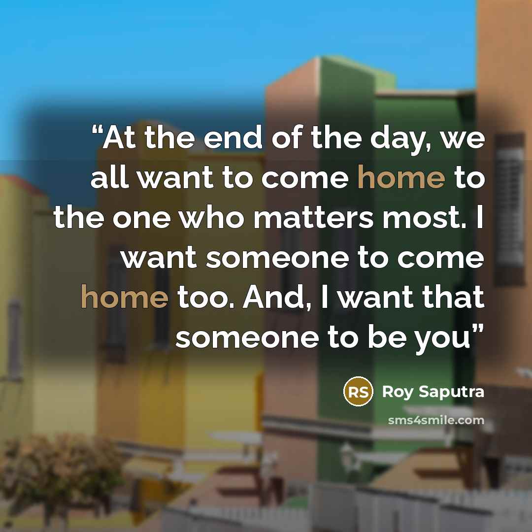 “At the end of the day, we all want to come home to the one who matters most. I want someone to come home too. And, I want that someone to be you” quote by Roy Saputra