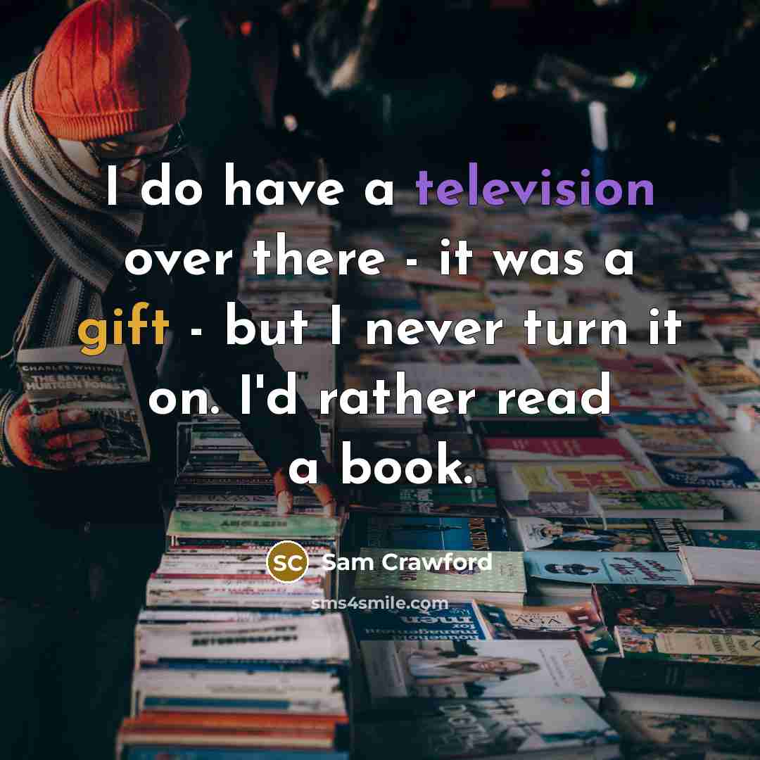 “I do have a television over there - it was a gift - but I never turn it on. I'd rather read a book.” quote by Sam Crawford
