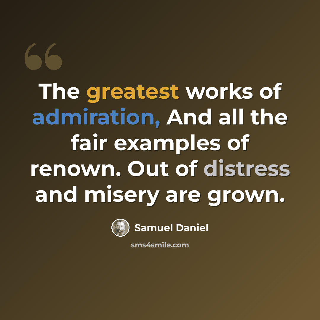 “The greatest works of admiration, And all the fair examples of renown. Out of distress and misery are grown.” quote by Samuel Daniel