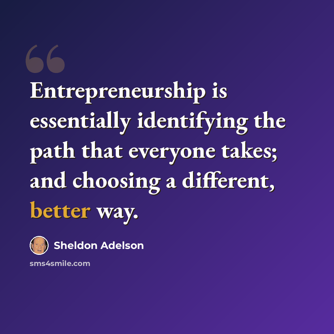 “Entrepreneurship is essentially identifying the path that everyone takes; and choosing a different, better way.” quote by Sheldon Adelson