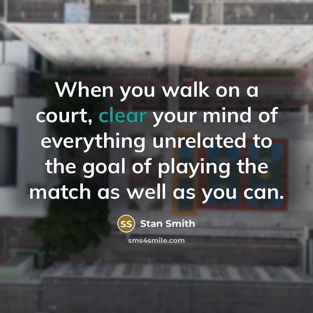 “When you walk on a court, clear your mind of everything unrelated to the goal of playing the match as well as you can.” quote by Stan Smith
