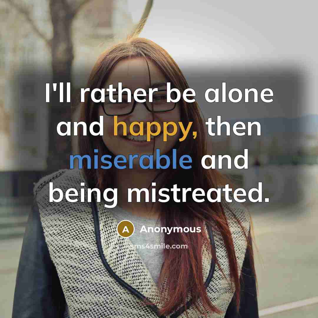 “I'll rather be alone and happy, then miserable and being mistreated.” quote by Anonymous