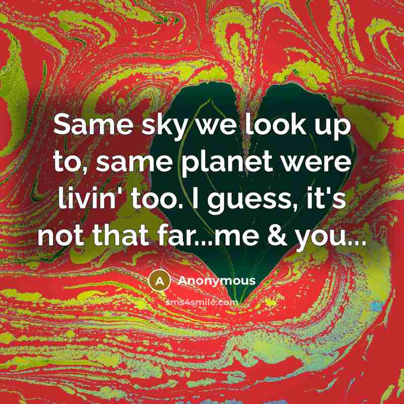 “Same sky we look up to, same planet were livin' too. I guess, it's not that far...me & you...” quote by Anonymous