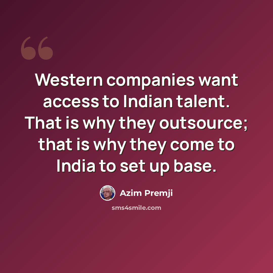 “Western companies want access to Indian talent. That is why they outsource; that is why they come to India to set up base.” quote by Azim Premji