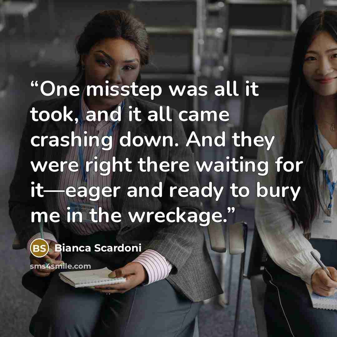“One misstep was all it took, and it all came crashing down. And they were right there waiting for it—eager and ready to bury me in the wreckage.” quote by Bianca Scardoni