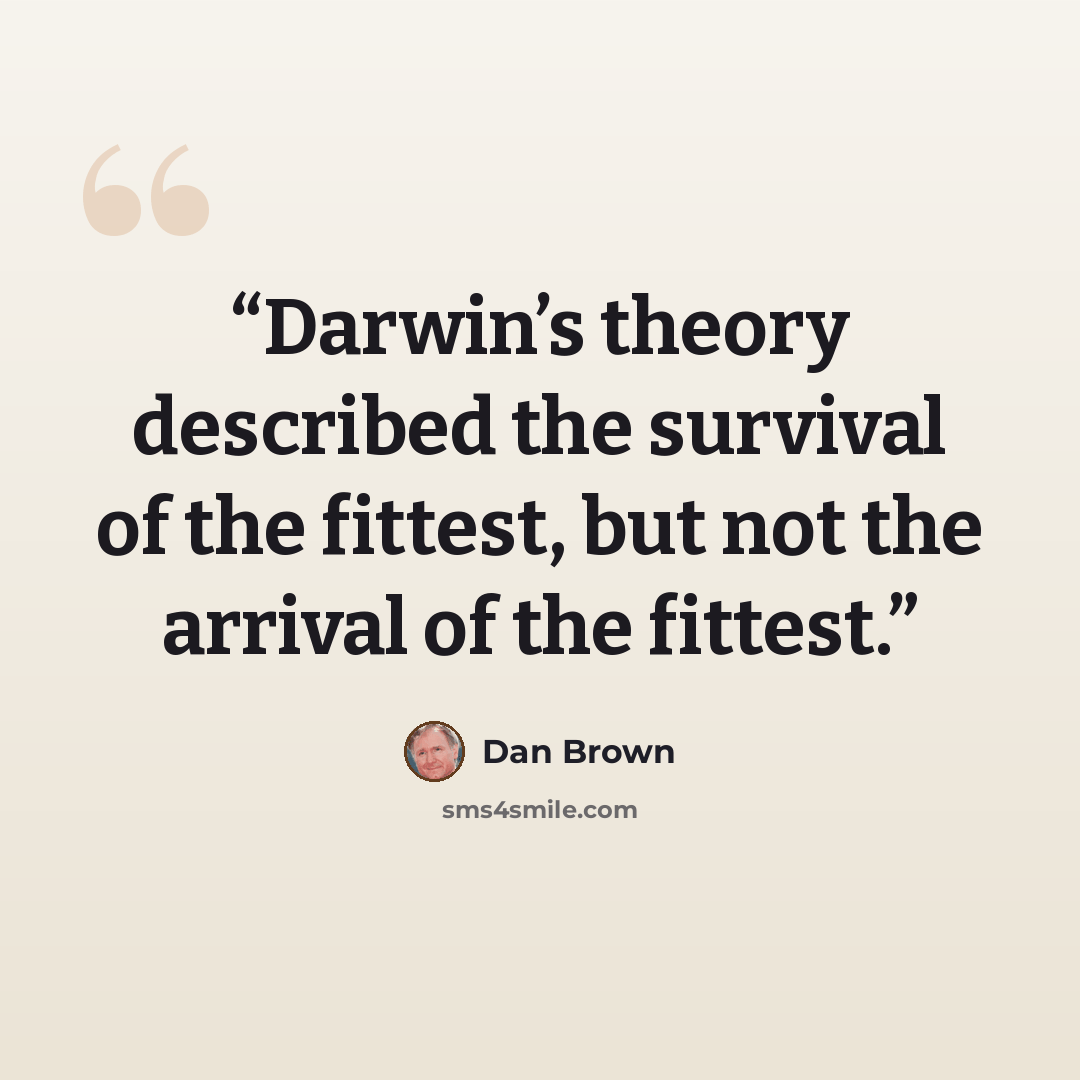 “Darwin’s theory described the survival of the fittest, but not the arrival of the fittest.” quote by Dan Brown