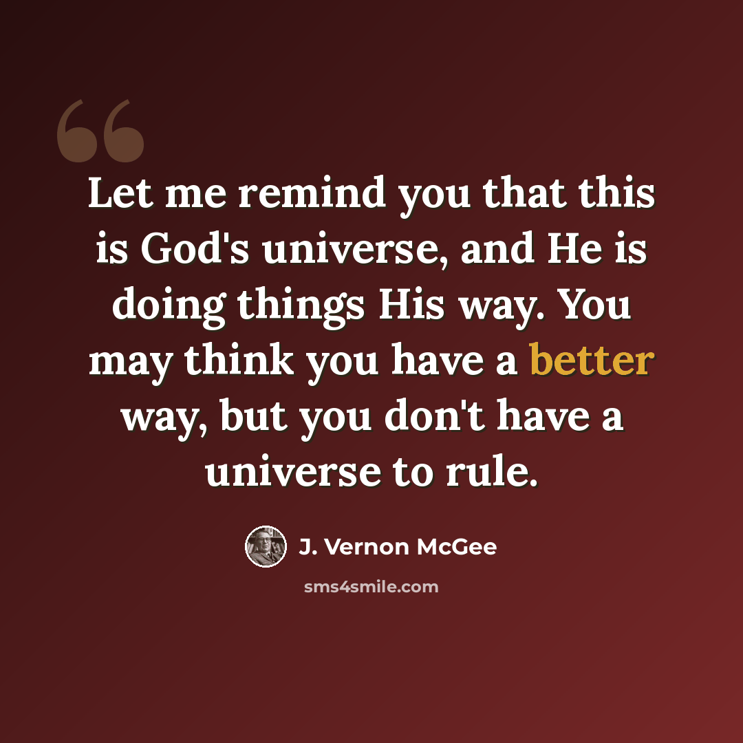 “Let me remind you that this is God's universe, and He is doing things His way. You may think you have a better way, but you don't have a universe to rule.” quote by J. Vernon McGee