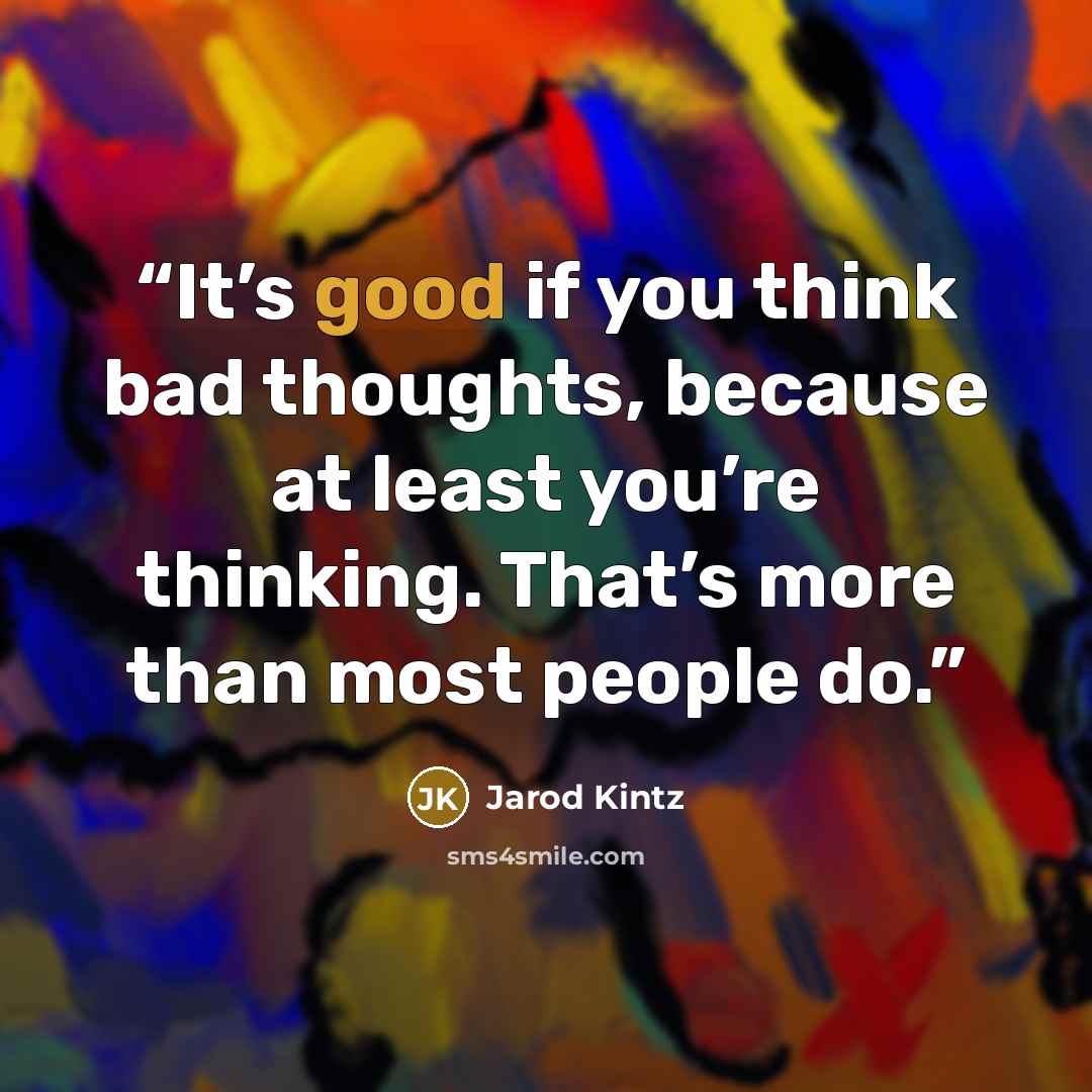 “It’s good if you think bad thoughts, because at least you’re thinking. That’s more than most people do.” quote by Jarod Kintz