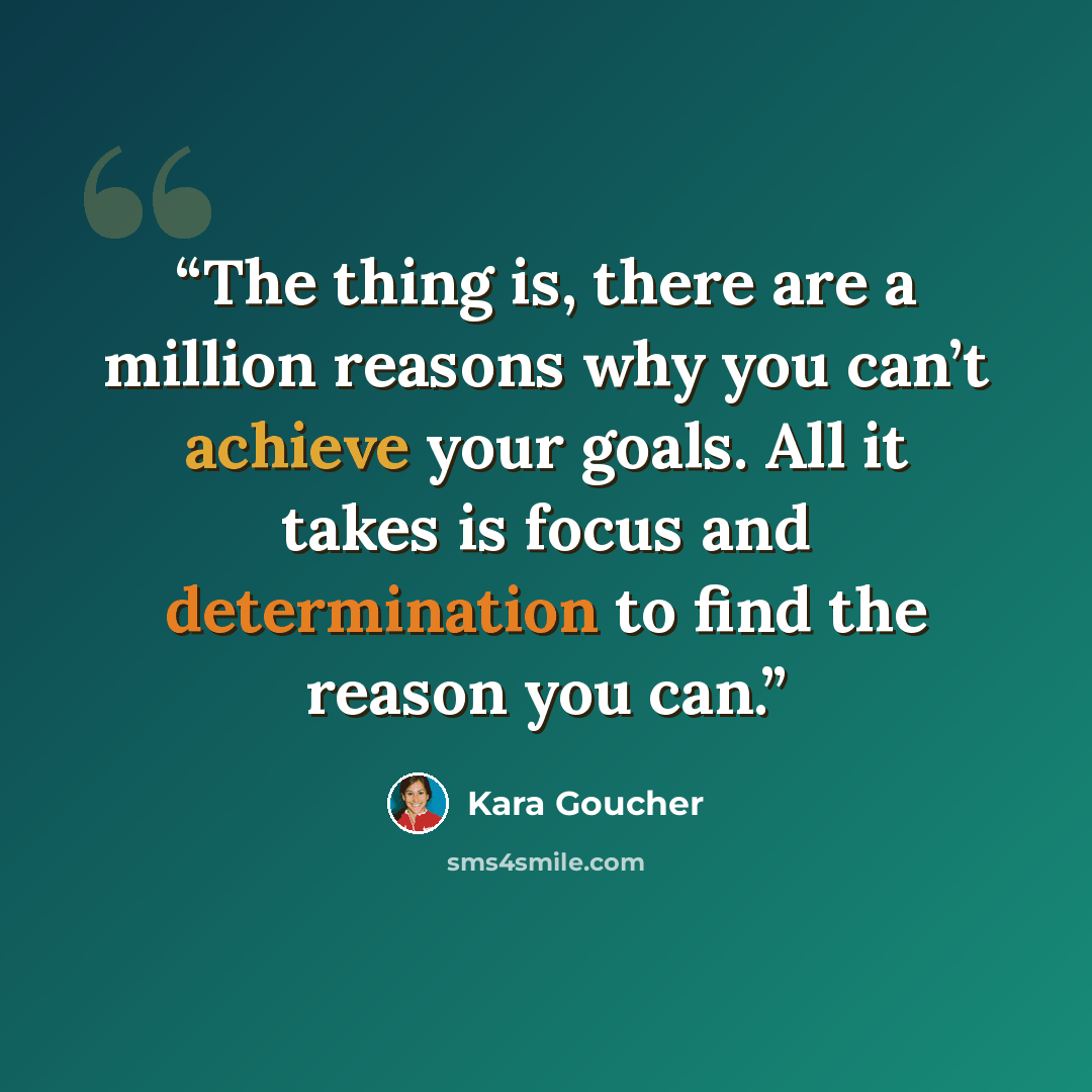 “The thing is, there are a million reasons why you can’t achieve your goals. All it takes is focus and determination to find the reason you can.” quote by Kara Goucher