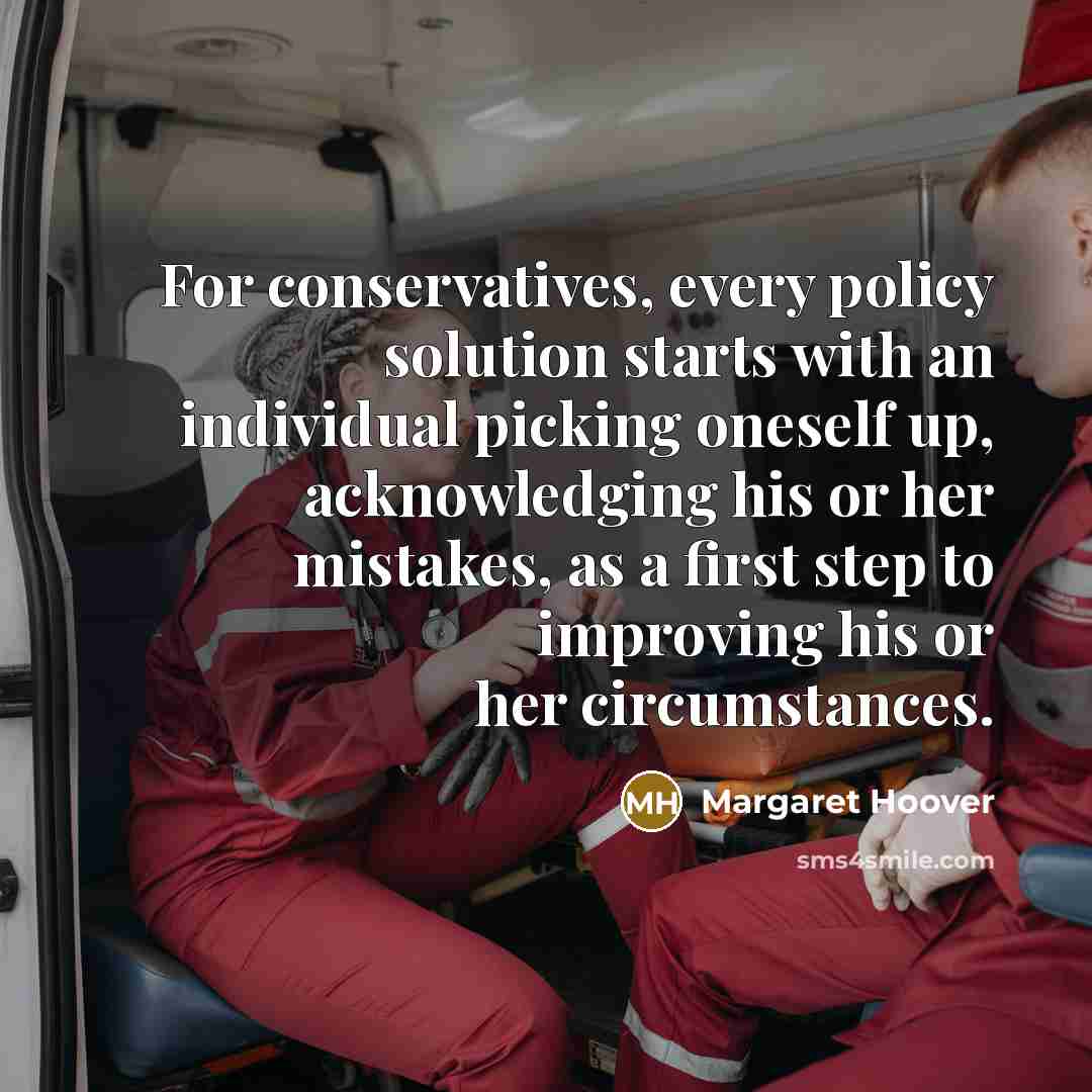 “For conservatives, every policy solution starts with an individual picking oneself up, acknowledging his or her mistakes, as a first step to improving his or her circumstances.” quote by Margaret Hoover