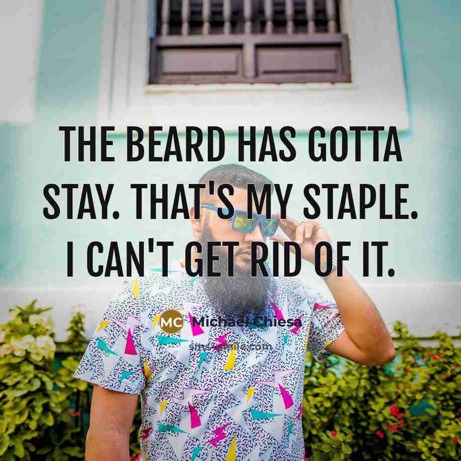 “The beard has gotta stay. That's my staple. I can't get rid of it.” quote by Michael Chiesa